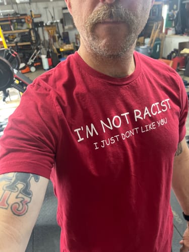 Customer photo review of I'm Not Racist I Just Don't Like You T-Shirt