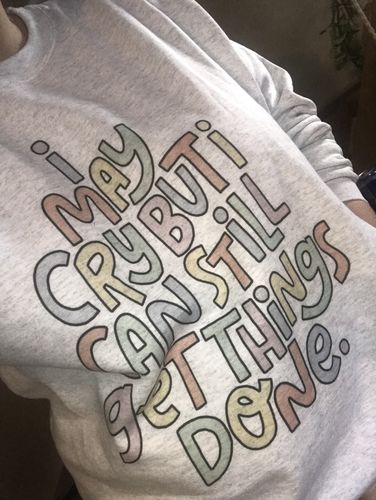 Customer photo review of I May Cry, But I Can Still Get Things Done -- Sweatshirt