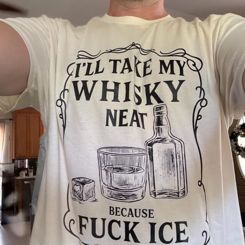 Customer photo review of Whisky Neat Because F*ck ICE – Political Statement Shirt